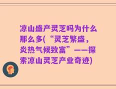 凉山盛产灵芝吗为什么那么多(“灵芝繁盛，炎热气候致富”——探索凉山灵芝产业奇迹)
