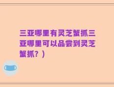 三亚哪里有灵芝蟹抓三亚哪里可以品尝到灵芝蟹抓？)