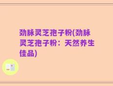 劲脉灵芝孢子粉(劲脉灵芝孢子粉：天然养生佳品)