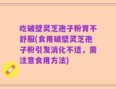 吃破壁灵芝孢子粉胃不舒服(食用破壁灵芝孢子粉引发消化不适，需注意食用方法)