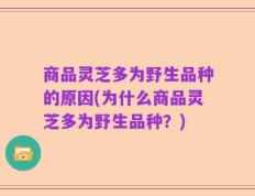 商品灵芝多为野生品种的原因(为什么商品灵芝多为野生品种？)