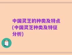 中国灵芝的种类及特点(中国灵芝种类及特征分析)