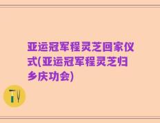 亚运冠军程灵芝回家仪式(亚运冠军程灵芝归乡庆功会)