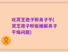 吃灵芝孢子粉鼻子干(灵芝孢子粉能缓解鼻子干燥问题)
