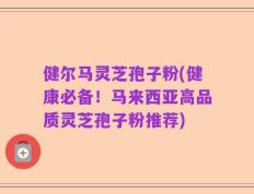 健尔马灵芝孢子粉(健康必备！马来西亚高品质灵芝孢子粉推荐)