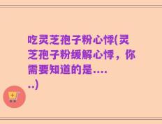吃灵芝孢子粉心悸(灵芝孢子粉缓解心悸，你需要知道的是......)