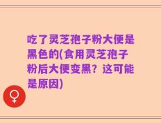吃了灵芝孢子粉大便是黑色的(食用灵芝孢子粉后大便变黑？这可能是原因)