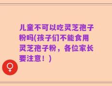 儿童不可以吃灵芝孢子粉吗(孩子们不能食用灵芝孢子粉，各位家长要注意！)