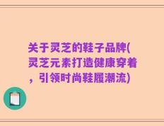 关于灵芝的鞋子品牌(灵芝元素打造健康穿着，引领时尚鞋履潮流)