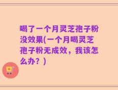喝了一个月灵芝孢子粉没效果(一个月喝灵芝孢子粉无成效，我该怎么办？)