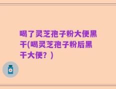 喝了灵芝孢子粉大便黑干(喝灵芝孢子粉后黑干大便？)