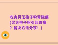 吃完灵芝孢子粉胃隐痛(灵芝孢子粉引起胃痛？解决方法分享！)