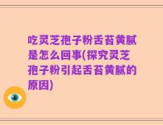吃灵芝孢子粉舌苔黄腻是怎么回事(探究灵芝孢子粉引起舌苔黄腻的原因)