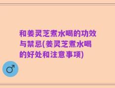 和姜灵芝煮水喝的功效与禁忌(姜灵芝煮水喝的好处和注意事项)