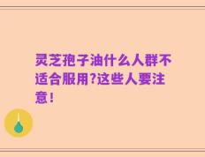 灵芝孢子油什么人群不适合服用?这些人要注意！
