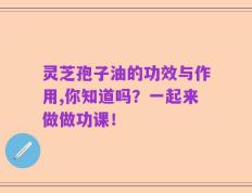 灵芝孢子油的功效与作用,你知道吗？一起来做做功课！