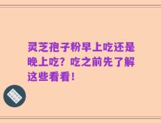 灵芝孢子粉早上吃还是晚上吃？吃之前先了解这些看看！