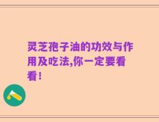 灵芝孢子油的功效与作用及吃法,你一定要看看！