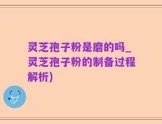 灵芝孢子粉是磨的吗_灵芝孢子粉的制备过程解析)