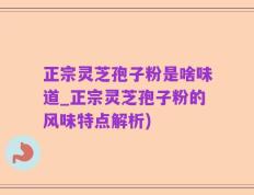 正宗灵芝孢子粉是啥味道_正宗灵芝孢子粉的风味特点解析)