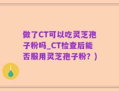 做了CT可以吃灵芝孢子粉吗_CT检查后能否服用灵芝孢子粉？)