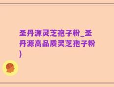 圣丹源灵芝孢子粉_圣丹源高品质灵芝孢子粉)