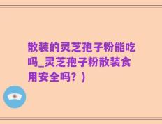散装的灵芝孢子粉能吃吗_灵芝孢子粉散装食用安全吗？)