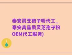 泰安灵芝孢子粉代工_泰安高品质灵芝孢子粉OEM代工服务)