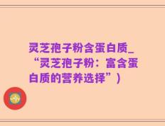 灵芝孢子粉含蛋白质_“灵芝孢子粉：富含蛋白质的营养选择”)
