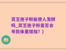 灵芝孢子粉能使人发胖吗_灵芝孢子粉是否会导致体重增加？)