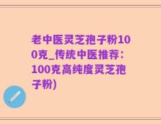 老中医灵芝孢子粉100克_传统中医推荐：100克高纯度灵芝孢子粉)