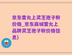 京东雷允上灵芝孢子粉价格_京东商城雷允上品牌灵芝孢子粉价格信息)