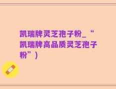 凯瑞牌灵芝孢子粉_“凯瑞牌高品质灵芝孢子粉”)