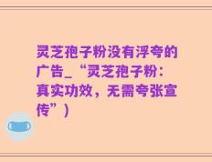 灵芝孢子粉没有浮夸的广告_“灵芝孢子粉：真实功效，无需夸张宣传”)