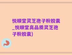 悦顺堂灵芝孢子粉胶囊_悦顺堂高品质灵芝孢子粉胶囊)