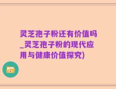 灵芝孢子粉还有价值吗_灵芝孢子粉的现代应用与健康价值探究)