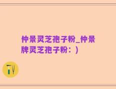 仲景灵芝孢子粉_仲景牌灵芝孢子粉：)