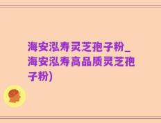 海安泓寿灵芝孢子粉_海安泓寿高品质灵芝孢子粉)