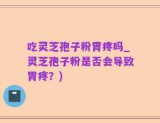 吃灵芝孢子粉胃疼吗_灵芝孢子粉是否会导致胃疼？)