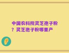 中国农科院灵芝孢子粉？灵芝孢子粉哪里产