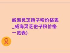威海灵芝孢子粉价格表_威海灵芝孢子粉价格一览表)