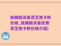 抚顺新滨县灵芝孢子粉价格_抚顺新滨县优质灵芝孢子粉价格介绍)
