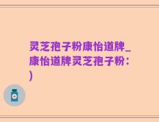灵芝孢子粉康怡道牌_康怡道牌灵芝孢子粉：)