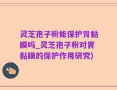 灵芝孢子粉能保护胃黏膜吗_灵芝孢子粉对胃黏膜的保护作用研究)