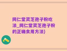 同仁堂灵芝孢子粉吃 法_同仁堂灵芝孢子粉的正确食用方法)