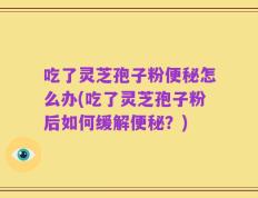吃了灵芝孢子粉便秘怎么办(吃了灵芝孢子粉后如何缓解便秘？)