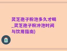 灵芝孢子粉泡多久才喝_灵芝孢子粉冲泡时间与饮用指南)