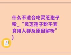什么不适合吃灵芝孢子粉_“灵芝孢子粉不宜食用人群及原因解析”)