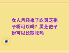 女人月经来了吃灵芝孢子粉可以吗？灵芝孢子粉可以长期吃吗