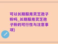 可以长期服用灵芝孢子粉吗_长期服用灵芝孢子粉的可行性与注意事项)